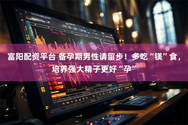 富阳配资平台 备孕期男性请留步！多吃“镁”食，培养强大精子更好“孕”