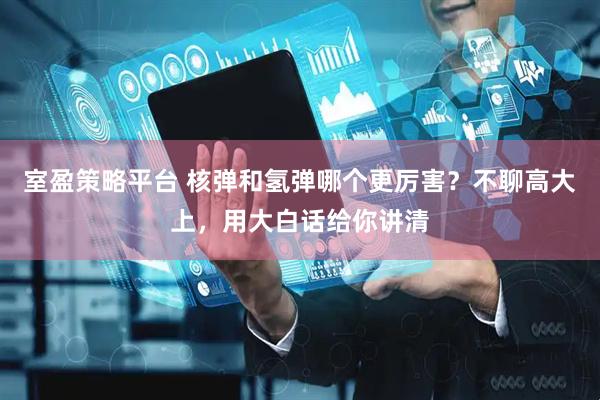 室盈策略平台 核弹和氢弹哪个更厉害？不聊高大上，用大白话给你讲清
