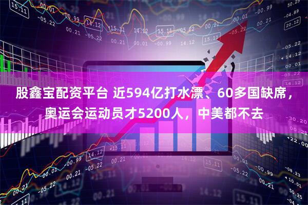 股鑫宝配资平台 近594亿打水漂、60多国缺席，奥运会运动员才5200人，中美都不去