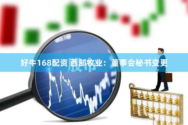 好牛168配资 西部牧业：董事会秘书变更