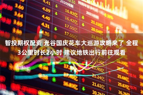 智投期权配资 光谷国庆花车大巡游攻略来了 全程3公里时长2小时 建议地铁出行前往观看