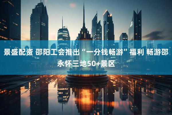 景盛配资 邵阳工会推出“一分钱畅游”福利 畅游邵永怀三地50+景区