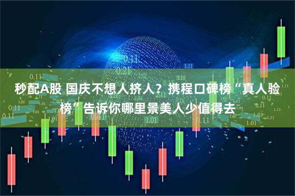 秒配A股 国庆不想人挤人？携程口碑榜“真人验榜”告诉你哪里景美人少值得去