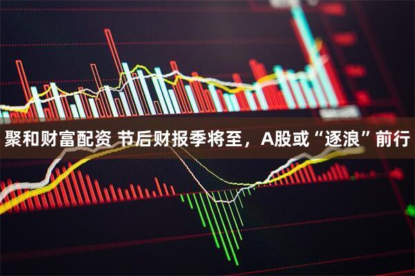 聚和财富配资 节后财报季将至，A股或“逐浪”前行
