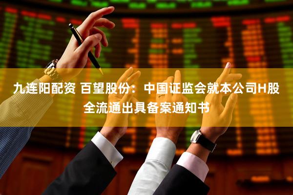 九连阳配资 百望股份：中国证监会就本公司H股全流通出具备案通知书