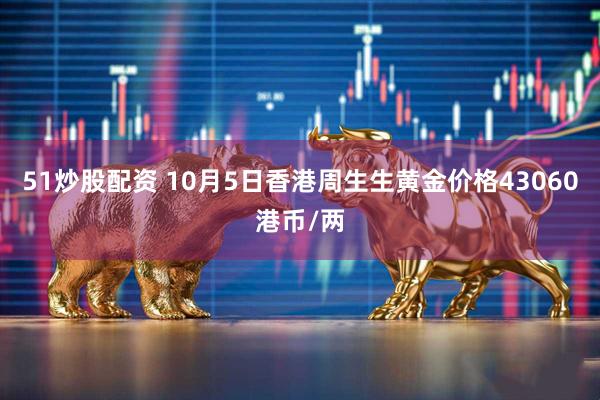 51炒股配资 10月5日香港周生生黄金价格43060港币/两
