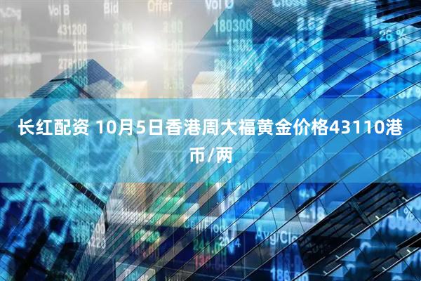 长红配资 10月5日香港周大福黄金价格43110港币/两