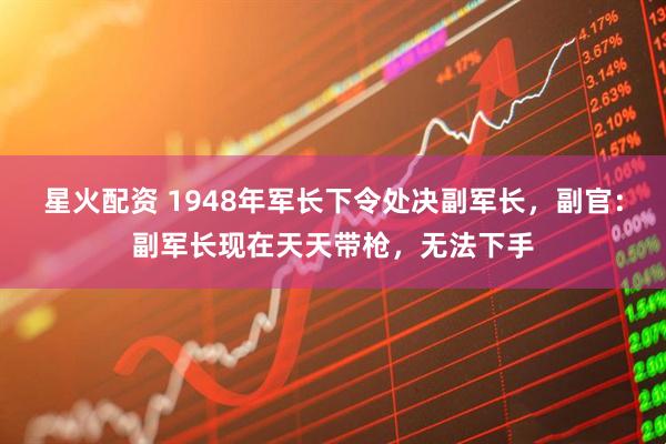 星火配资 1948年军长下令处决副军长，副官：副军长现在天天带枪，无法下手