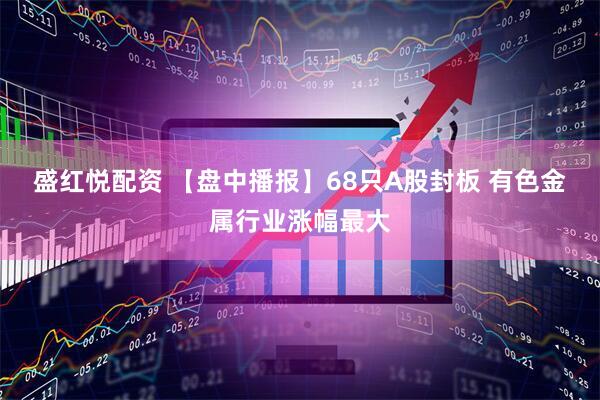 盛红悦配资 【盘中播报】68只A股封板 有色金属行业涨幅最大