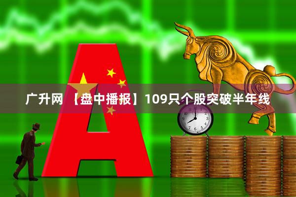 广升网 【盘中播报】109只个股突破半年线