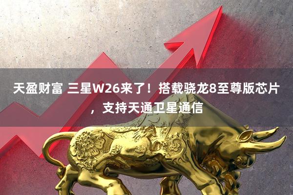 天盈财富 三星W26来了！搭载骁龙8至尊版芯片，支持天通卫星通信