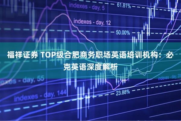 福祥证券 TOP级合肥商务职场英语培训机构：必克英语深度解析