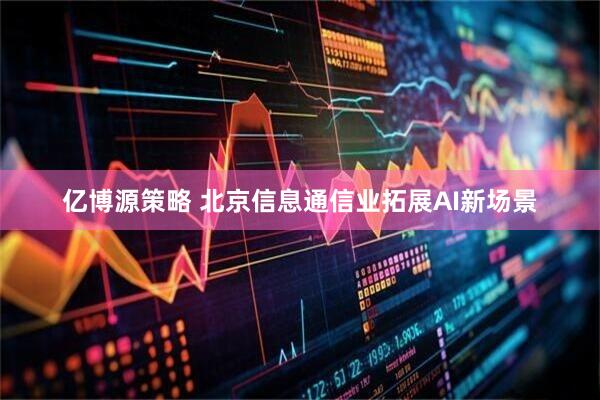 亿博源策略 北京信息通信业拓展AI新场景