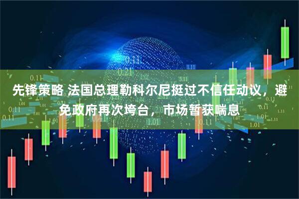 先锋策略 法国总理勒科尔尼挺过不信任动议，避免政府再次垮台，市场暂获喘息