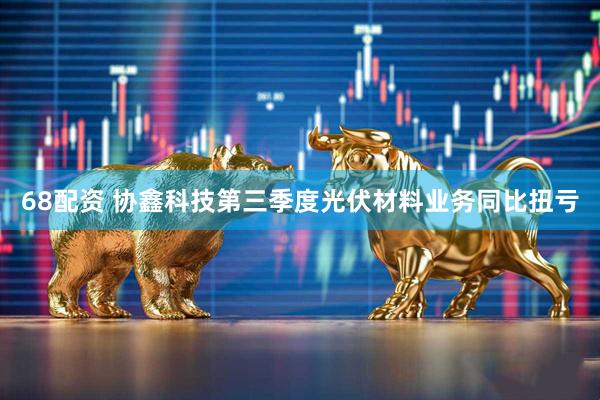 68配资 协鑫科技第三季度光伏材料业务同比扭亏