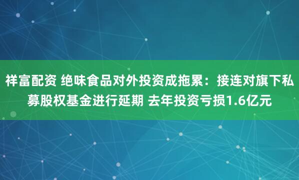 祥富配资 绝味食品对外投资成拖累：接连对旗下私募股权基金进行延期 去年投资亏损1.6亿元
