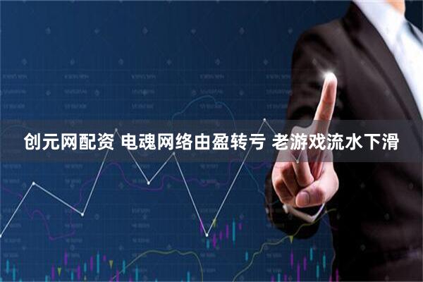 创元网配资 电魂网络由盈转亏 老游戏流水下滑