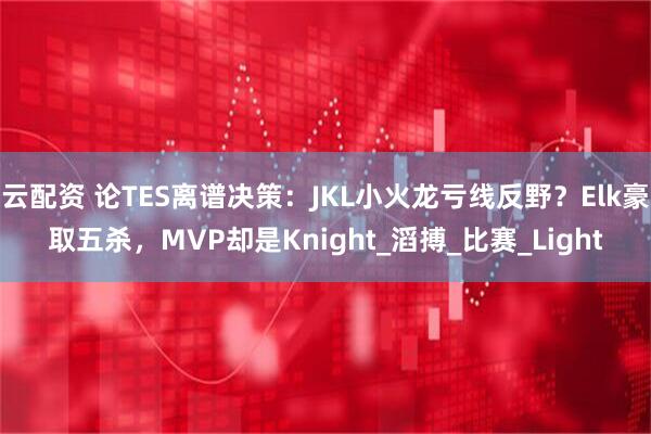 云配资 论TES离谱决策：JKL小火龙亏线反野？Elk豪取五杀，MVP却是Knight_滔搏_比赛_Light