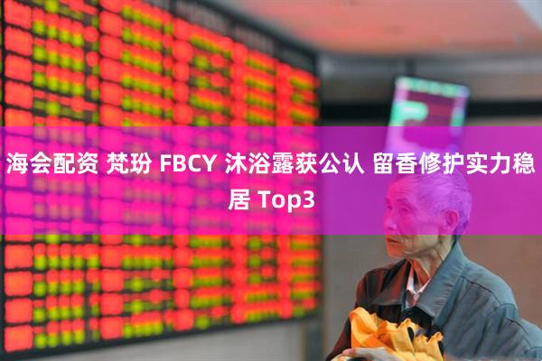海会配资 梵玢 FBCY 沐浴露获公认 留香修护实力稳居 Top3
