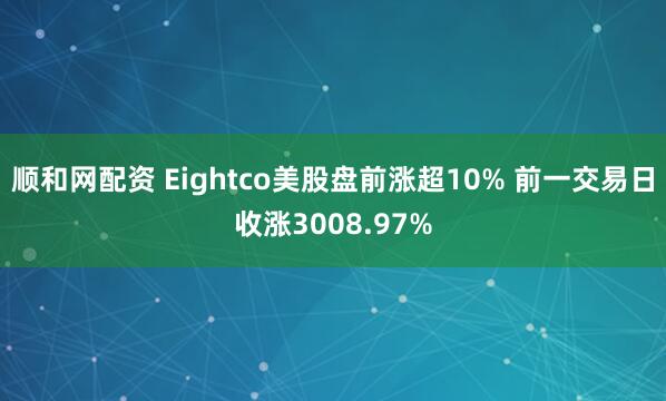 顺和网配资 Eightco美股盘前涨超10% 前一交易日收涨3008.97%