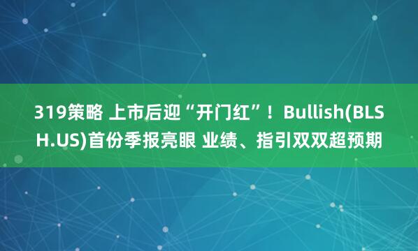 319策略 上市后迎“开门红”！Bullish(BLSH.US)首份季报亮眼 业绩、指引双双超预期
