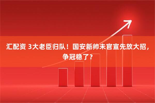 汇配资 3大老臣归队！国安新帅未官宣先放大招，争冠稳了？