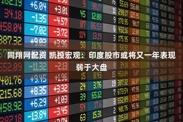 同翔网配资 凯投宏观：印度股市或将又一年表现弱于大盘