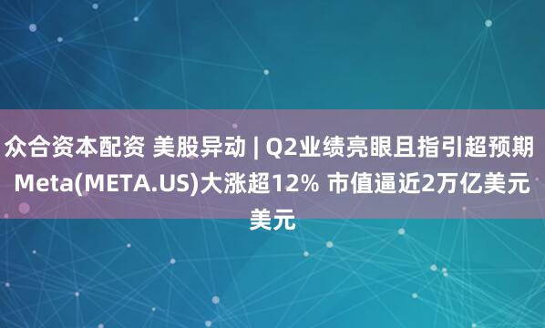 众合资本配资 美股异动 | Q2业绩亮眼且指引超预期 Meta(META.US)大涨超12% 市值逼近2万亿美元