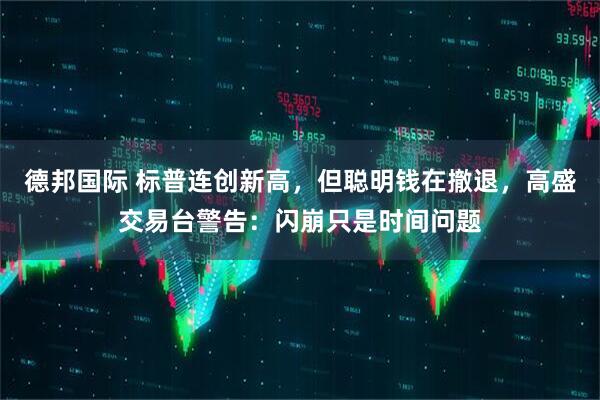 德邦国际 标普连创新高，但聪明钱在撤退，高盛交易台警告：闪崩只是时间问题
