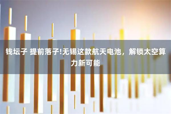 钱坛子 提前落子!无锡这款航天电池，解锁太空算力新可能