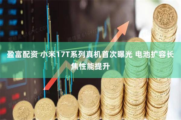 盈富配资 小米17T系列真机首次曝光 电池扩容长焦性能提升